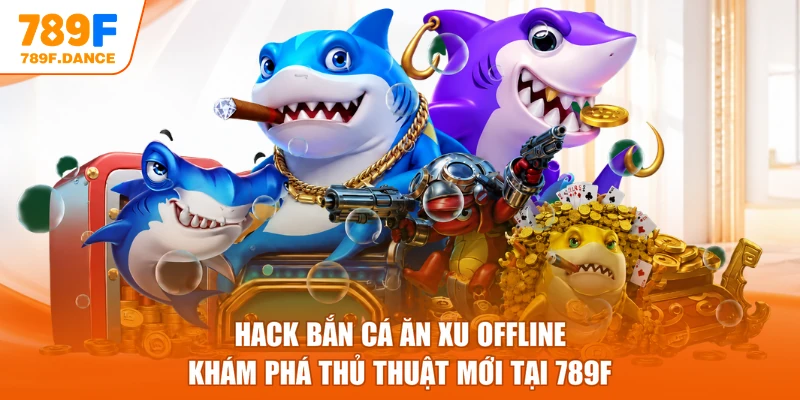 Hack bắn cá ăn xu offline - Khám phá thủ thuật mới tại 789F