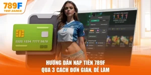 Hướng Dẫn Nạp Tiền 789F Qua 3 Cách Đơn Giản, Dễ Làm