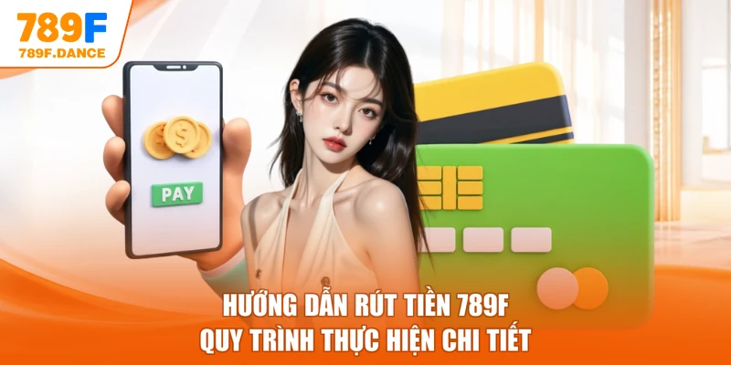 Hướng Dẫn Rút Tiền 789F – Quy Trình Thực Hiện Chi Tiết