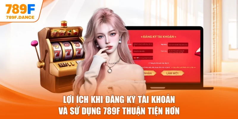 Lợi ích khi đăng ký tài khoản và sử dụng 789F thuận tiện hơn